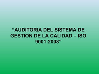 “AUDITORIA DEL SISTEMA DE
GESTION DE LA CALIDAD – ISO
9001:2008”
 