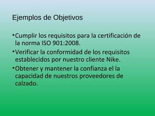 Ejemplos de Objetivos
•Cumplir los requisitos para la certificación de
la norma ISO 901:2008.
•Verificar la conformidad de...