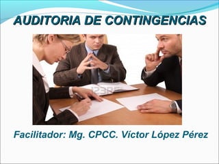 AUDITORIA DE CONTINGENCIASAUDITORIA DE CONTINGENCIAS
Facilitador: Mg. CPCC. Víctor López Pérez
 