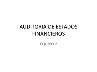 AUDITORIA DE ESTADOS
FINANCIEROS
EQUIPO 2
 