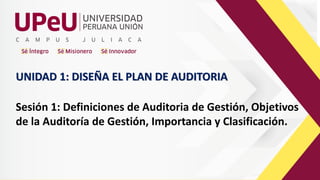 UNIDAD 1: DISEÑA EL PLAN DE AUDITORIA
Sesión 1: Definiciones de Auditoria de Gestión, Objetivos
de la Auditoría de Gestión, Importancia y Clasificación.
 