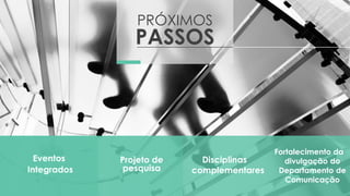 PRÓXIMOS
PASSOS
Eventos
Integrados
Disciplinas
complementares
Projeto de
pesquisa
Fortalecimento da
divulgação do
Departamento de
Comunicação
 