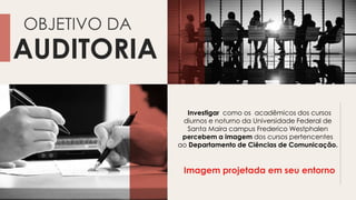AUDITORIA
OBJETIVO DA
Investigar como os acadêmicos dos cursos
diurnos e noturno da Universidade Federal de
Santa Maira campus Frederico Westphalen
percebem a imagem dos cursos pertencentes
ao Departamento de Ciências de Comunicação.
Imagem projetada em seu entorno
 