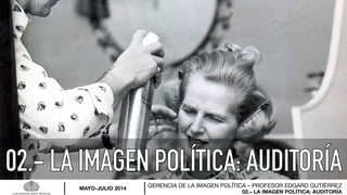02.– LA IMAGEN POLÍTICA: AUDITORÍA
GERENCIA DE LA IMAGEN POLÍTICA – PROFESOR EDGARD GUTIÉRREZ
MAYO-JULIO 2014
 