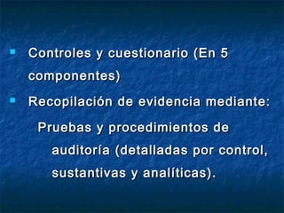  Controles y cuestionario (En 5Controles y cuestionario (En 5
componentes)componentes)
 Recopilación de evidencia mediante:Recopilación de evidencia mediante:
Pruebas y procedimientos dePruebas y procedimientos de
auditoría (detalladas por control,auditoría (detalladas por control,
sustantivas y analíticas).sustantivas y analíticas).
 