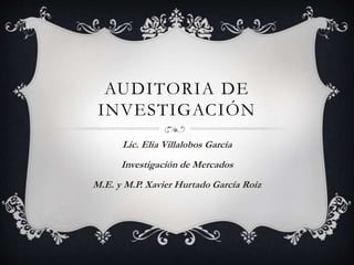 AUDITORIA DE
INVESTIGACIÓN
Lic. Elia Villalobos García
Investigación de Mercados
M.E. y M.P. Xavier Hurtado García Roiz
 