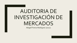AUDITORIA DE
INVESTIGACIÓN DE
MERCADOS
Abigail Franco Rodríguez 272112
 