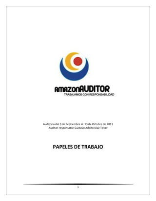 Auditoria del 3 de Septiembre al 13 de Octubre de 2011
    Auditor responsable Gustavo Adolfo Díaz Tovar




       PAPELES DE TRABAJO




                          1
 