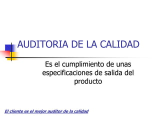 AUDITORIA DE LA CALIDAD Es el cumplimiento de unas especificaciones de salida del producto El cliente es el mejor auditor de la calidad 