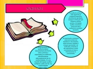 La auditoría se lleva a
cabo siguiendo el
programa específico
previamente aprobado,
aunque no tiene por qué
limitarse a dichos
puntos, si el equipo
auditor, durante el
transcurso de la
auditoría lo considera
necesario.
Se examinarán y evaluarán
solamente evidencias
basadas en documentos,
observaciones, medidas o
ensayos que puedan ser
verificados, evitando el
dar impresiones o emitir
conclusiones en base a
informaciones no
contrastadas.
las observaciones de la
auditoría deben
documentarse de forma
clara y precisa y
soportadas en evidencias.
Identificándose
adecuadamente las no
conformidades. En una
reunión del equipo auditor
se fijaran cuales son las no
conformidades
observadas.
 