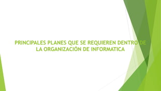 PRINCIPALES PLANES QUE SE REQUIEREN DENTRO DE
LA ORGANIZACIÓN DE INFORMATICA
 