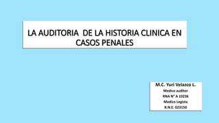 LA AUDITORIA DE LA HISTORIA CLINICA EN
CASOS PENALES
M.C. Yuri Velazco L.
Medico auditor
RNA N° A 10236
Medico Legista
R.N.E. 023150
 