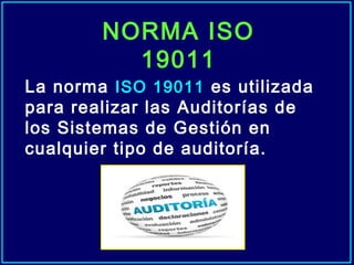 NORMA ISO
19011
La norma ISO 19011 es utilizada
para realizar las Auditorías de
los Sistemas de Gestión en
cualquier tipo de auditoría.
 