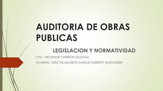 AUDITORIA DE OBRAS
PUBLICAS
LEGISLACION Y NORMATIVIDAD
CPC : NICANOR CARRION SEGOVIA
ALUMNO : DIAZ VILLALOBOS CARLOS ALBERTO ALEXANDER
 