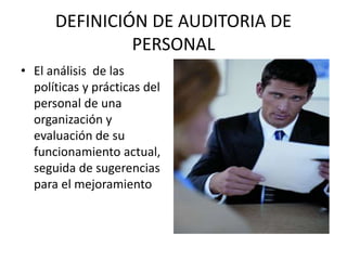 DEFINICIÓN DE AUDITORIA DE
PERSONAL
• El análisis de las
políticas y prácticas del
personal de una
organización y
evaluación de su
funcionamiento actual,
seguida de sugerencias
para el mejoramiento

 