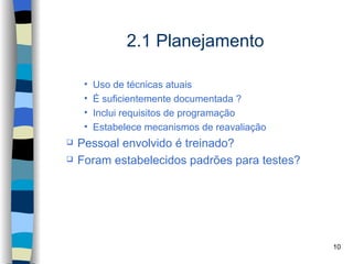 2.1 Planejamento

     •   Uso de técnicas atuais
     •   É suficientemente documentada ?
     •   Inclui requisitos de programação
     •   Estabelece mecanismos de reavaliação
   Pessoal envolvido é treinado?
   Foram estabelecidos padrões para testes?




                                                10
 