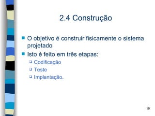 2.4 Construção

   O objetivo é construir fisicamente o sistema
    projetado
   Isto é feito em três etapas:
       Codificação
       Teste
       Implantação.




                                                   19
 