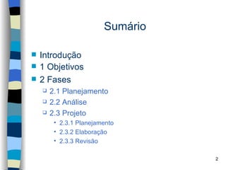 Sumário

   Introdução
   1 Objetivos
   2 Fases
       2.1 Planejamento
       2.2 Análise
       2.3 Projeto
         • 2.3.1 Planejamento
         • 2.3.2 Elaboração
         • 2.3.3 Revisão

                                   2
 