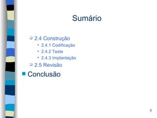Sumário

       2.4 Construção
         • 2.4.1 Codificação
         • 2.4.2 Teste
         • 2.4.3 Implantação
       2.5 Revisão
   Conclusão



                                    3
 