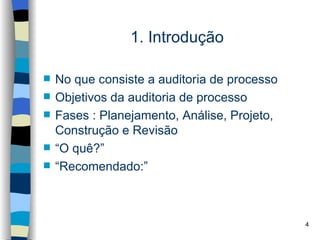 1. Introdução

   No que consiste a auditoria de processo
   Objetivos da auditoria de processo
   Fases : Planejamento, Análise, Projeto,
    Construção e Revisão
   “O quê?”
   “Recomendado:”



                                              4
 