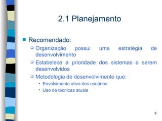 2.1 Planejamento

   Recomendado:
       Organização    possui    uma    estratégia de
        desenvolvimento
       Estabelece a prioridade dos sistemas a serem
        desenvolvidos
       Metodologia de desenvolvimento que:
         • Envolvimento ativo dos usuários
         • Uso de técnicas atuais




                                                    9
 