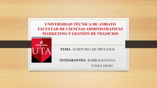 UNIVERSIDAD TÉCNICA DE AMBATO
FACULTAD DE CIENCIAS ADMINISTRATIVAS
MARKETING Y GESTION DE NEGOCIOS
TEMA: AUDITORIA DE PROCESOS
INTEGRANTES : BARROS JOHANA
YANEZ DEISY
 