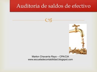 
Auditoria de saldos de efectivo
Marlon Chavarria Rayo – CPA/CIA
www.escueladecontabilidad.blogspot.com
 