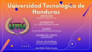 Universidad Tecnológica de
Honduras
ASIGNATURA:
Comercio electrónico
CATEDRÁTICO:
Lic. Pablo Wilfredo Vargas
ALUMNA:
Cindy Elizabeth Moya Perdomo
NÚMERO DE CUENTA:
202010010328
FECHA DE ENTREGA:
09 de Febrero del 2022
San Pedro Sula, Cortés.
 