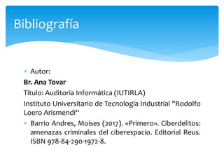  Autor:
Br. Ana Tovar
Titulo: Auditoria Informática (IUTIRLA)
Instituto Universitario de Tecnología Industrial "Rodolfo
Loero Arismendi“
 Barrio Andres, Moises (2017). «Primero». Ciberdelitos:
amenazas criminales del ciberespacio. Editorial Reus.
ISBN 978-84-290-1972-8.
Bibliografía
 