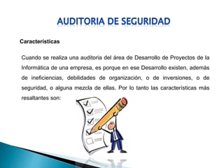 Características
Cuando se realiza una auditoria del área de Desarrollo de Proyectos de la
Informática de una empresa, es porque en ese Desarrollo existen, además
de ineficiencias, debilidades de organización, o de inversiones, o de
seguridad, o alguna mezcla de ellas. Por lo tanto las características más
resaltantes son:
 