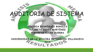 AUDITORIA DE SISTEMA 
CINTHIA RODRÍGUEZ BONILLA 
YULIBETH VIDES MARTÍNEZ 
YUNIBETH SOLER GUERRA 
UNIVERSIDAD DE LA GUAJIRA EXTENSIÓN VILLANUEVA 
2014 
 