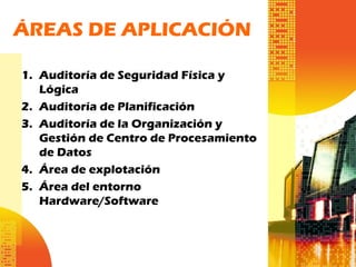 ÁREAS DE APLICACIÓN
1. Auditoría de Seguridad Física y
Lógica
2. Auditoría de Planificación
3. Auditoría de la Organización y
Gestión de Centro de Procesamiento
de Datos
4. Área de explotación
5. Área del entorno
Hardware/Software
 