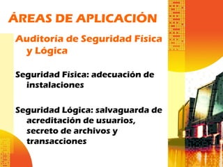 ÁREAS DE APLICACIÓN
Auditoría de Seguridad Física
y Lógica
Seguridad Física: adecuación de
instalaciones
Seguridad Lógica: salvaguarda de
acreditación de usuarios,
secreto de archivos y
transacciones
 