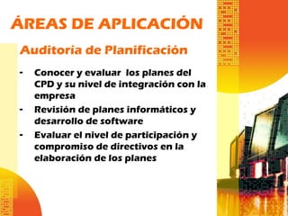 ÁREAS DE APLICACIÓN
Auditoría de Planificación
- Conocer y evaluar los planes del
CPD y su nivel de integración con la
empresa
- Revisión de planes informáticos y
desarrollo de software
- Evaluar el nivel de participación y
compromiso de directivos en la
elaboración de los planes
 
