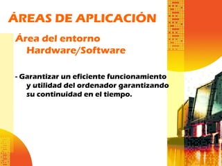 ÁREAS DE APLICACIÓN
Área del entorno
Hardware/Software
- Garantizar un eficiente funcionamiento
y utilidad del ordenador garantizando
su continuidad en el tiempo.
 