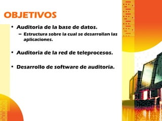 • Auditoria de la base de datos.
– Estructura sobre la cual se desarrollan las
aplicaciones.
• Auditoria de la red de teleprocesos.
• Desarrollo de software de auditoría.
OBJETIVOS
 