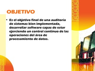 OBJETIVO
• Es el objetivo final de una auditoría
de sistemas bien implementada,
desarrollar software capaz de estar
ejerciendo un control continuo de las
operaciones del área de
procesamiento de datos.
 