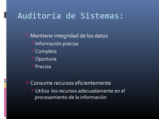 Auditoría de Sistemas:
 Mantiene integridad de los datos
Información precisa
Completa
Oportuna
Precisa
 Consume recursos eficientemente
Utiliza los recursos adecuadamente en el
procesamiento de la información
 