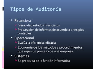 Tipos de Auditoría
 Financiera
 Veracidad estados financieros
 Preparación de informes de acuerdo a principios
contables
 Operacional
 Evalúa la eficiencia, eficacia
Economía de los métodos y procedimientos
que rigen un proceso de una empresa
 Sistemas
 Se preocupa de la función informática
 