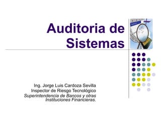 Auditoria de Sistemas Ing. Jorge Luis Cardoza Sevilla Inspector de Riesgo Tecnológico Superintendencia de Bancos y otras Instituciones Financieras. 