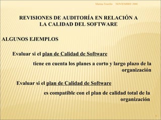 NOVIEMBRE 2000 Marina Touriño REVISIONES DE AUDITORÍA EN RELACIÓN A LA CALIDAD DEL SOFTWARE ALGUNOS EJEMPLOS Evaluar si el  plan de Calidad de Software tiene en cuenta los planes a corto y largo plazo de la organización Evaluar si el  plan de Calidad de Software   es compatible con el plan de calidad total de la organización 
