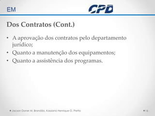 TÉCNICAS DE AUDITORIA EM Jacson Daner M. Brandão, Kassiano Henrique O. Pretto16Dos Contratos (Cont.)A aprovação dos contratos pelo departamento jurídico;Quanto a manutenção dos equipamentos;Quanto a assistência dos programas.