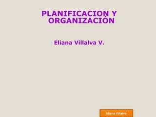 PLANIFICACION Y
 ORGANIZACIÓN

  Eliana Villalva V.




                       Eliana Villalva
 