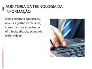 AUDITORIA DA TECNOLOGIA DA
INFORMAÇÃO
é uma auditoria operacional,
analisa a gestão de recursos,
com o foco nos aspectos de
eficiência, eficácia, economia
e efetividade.
 