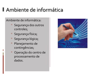 Ambiente de informática
Ambiente de informática:
   Segurança dos outros
    controles;
   Segurança física;
   Segurança lógica;
   Planejamento de
    contingências;
   Operação do centro de
    processamento de
    dados.
 