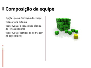 Composição da equipe
Opções para a formação da equipe:
•Consultoria externa
•Desenvolver a capacidade técnica
de TI nos auditores
•Desenvolver técnicas de auditagem
no pessoal de TI
 