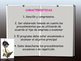 CARACTERISTICAS 1. Sencillo y comprensivo. 2. Ser elaborado tomado en cuenta los procedimientos que se utilizarán de acuerdo al tipo de empresa a examinar 3. El programa debe estar encaminado a alcanzar el objetivo principal 4. Debe desecharse los procedimientos excesivos o de repetición. 