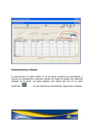 Contestaciones a Glosas:


A continuación se debe definir si se va hacer solicitud de conciliación y
marcar la contestación a generar dando clic sobre el cuadro de selección
ubicado en la grilla de cada registro, por último dar clic en el icono

confirmar             el cual imprime la contestación objeciones a Glosas.
 