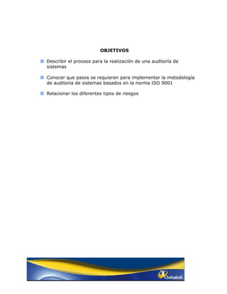 OBJETIVOS

 Describir el proceso para la realización de una auditoría de
  sistemas

 Conocer que pasos se requieren para implementar la metodología
  de auditoria de sistemas basados en la norma ISO 9001

 Relacionar los diferentes tipos de riesgos
 