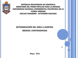 REPÚBLICA BOLIVARIANA DE VENEZUELAMINISTERIO DEL PODER POPULAR PARA LA DEFENSAUNIVERSIDAD NACIONAL EXPERIMENTAL POLITÉCNICA DE LA FUERZA ARMADANÚCLEO CARABOBO - EXTENSIÓN GUACARA DETERMINACIÓN DEL ÁREA A AUDITAR: RIESGOS, CONTINGENCIAS  Mayo,  2011 